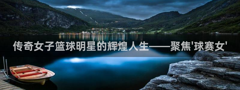 意昂2登录注册：传奇女子篮球明星的辉