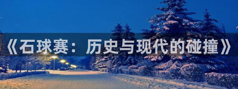  意昂2体育官方网站：《石球赛：历史与现代的碰撞》