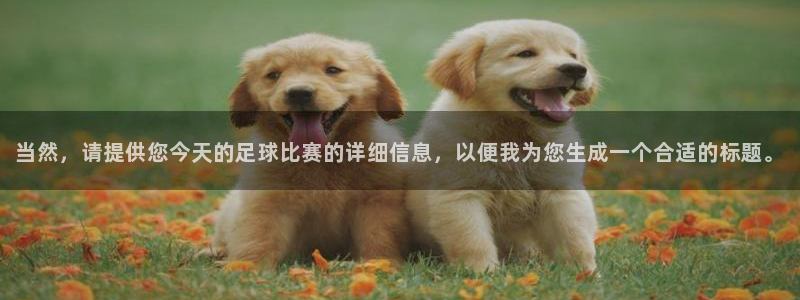 意昂2娱乐直属：当然，请提供您今天的