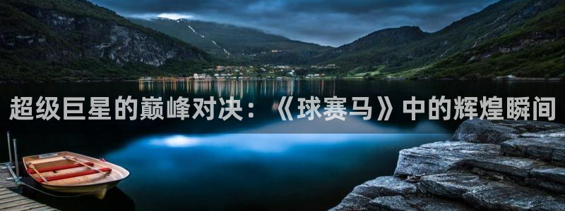  意昂2意昂2平台：超级巨星的巅峰对决：《球赛马》中的辉煌瞬间