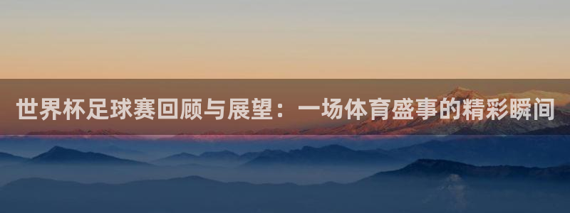 意昂2登录：世界杯足球赛回顾与展望：一场体育盛事的精彩瞬间