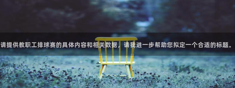  意昂2开户：请提供教职工排球赛的具体内容和相关数据，请我进一