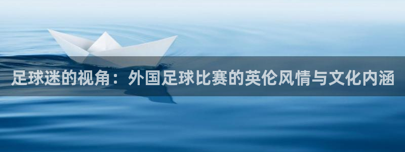 意昂2平台怎么样：足球迷的视角：外国足球比赛的英伦风情与文化
