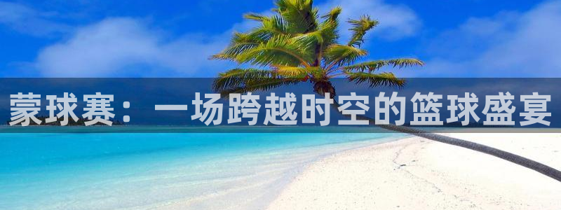  意昂2意昂2平台：蒙球赛：一场跨越时空的篮球盛宴