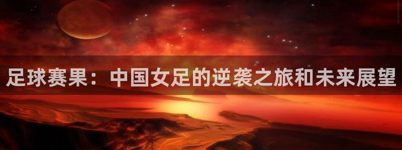 意昂2意昂2平台：足球赛果：中国女足的逆袭之旅和未来展望