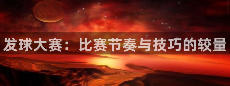 意昂2登录：发球大赛：比赛节奏与技巧的较量