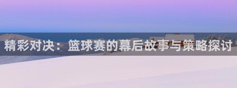 意昂2体育平台：精彩对决：篮球赛的幕后故事与策略探讨