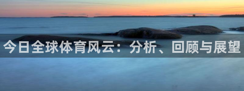  意昂2体育官方网站：今日全球体育风云：分析、回顾与展望