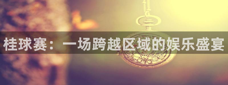 意昂2登录入口：桂球赛：一场跨越区域