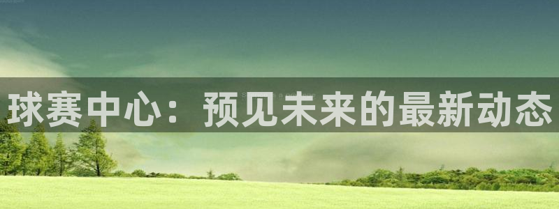  意昂2意昂2平台：球赛中心：预见未来的最新动态
