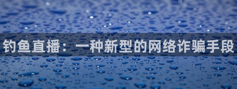 鲸鱼体育tv.点击查看进入.top：钓鱼直播：一种新型的网络诈骗手段