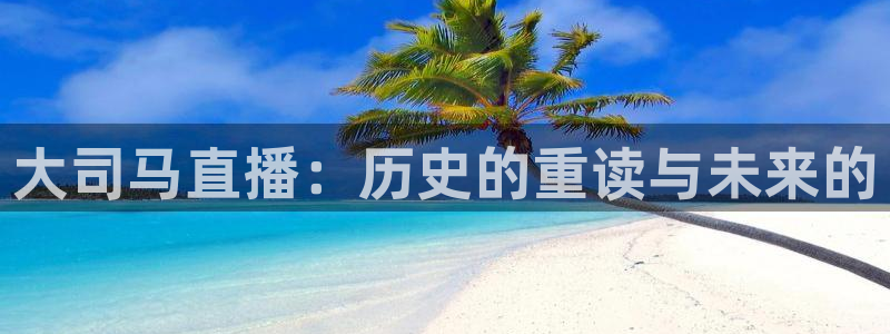 鲸鱼体育直播在线观看高清：大司马直播：历史的重读与未来的