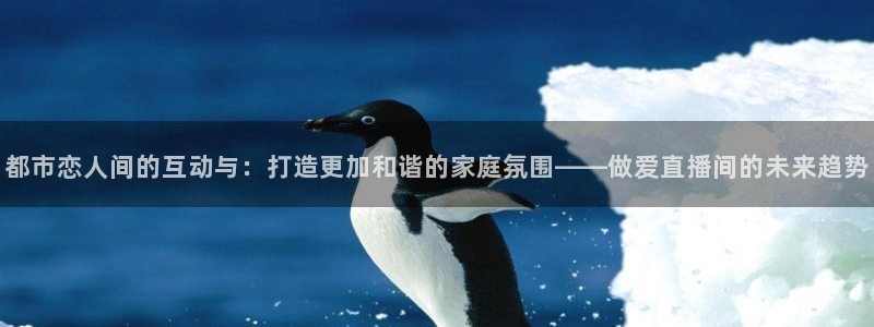 鲸鱼体育怎么免费看直播：都市恋人间的互动与：打造更加和谐的家庭氛围——做爱直播间的未来趋势