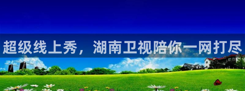 鲸鱼体育app官网版：超级线上秀，湖南卫视陪你一网打尽