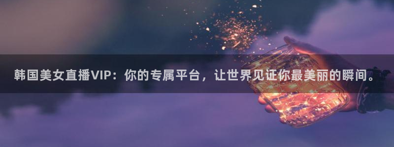 鲸鱼体育直播在线观看：韩国美女直播VIP：你的专属平台，让世界见证你最美丽的瞬间。