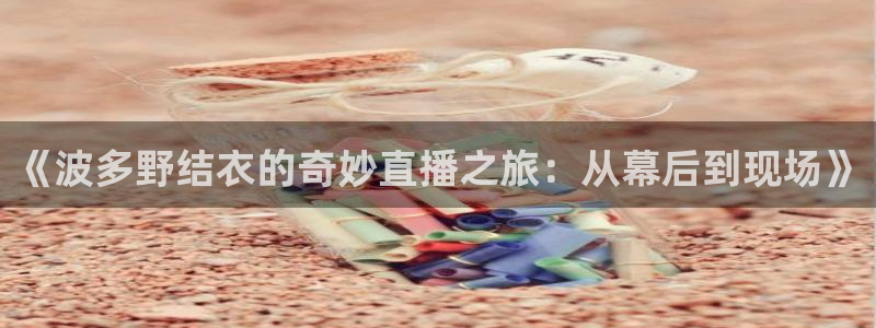 鲸鱼体育tv在线观看：《波多野结衣的奇妙直播之旅：从幕后到现场》