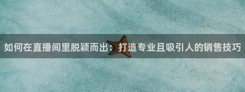 鲸鱼直播nba：如何在直播间里脱颖而出：打造专业且吸引人的销售技巧
