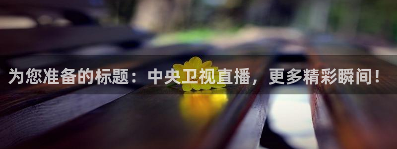 鲸鱼直播体育：为您准备的标题：中央卫视直播，更多精彩瞬间！